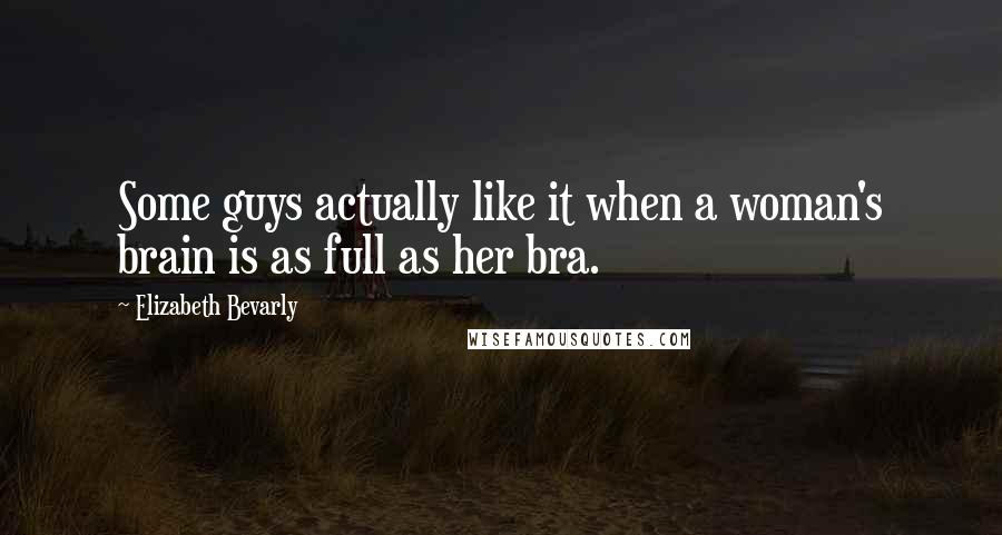 Elizabeth Bevarly Quotes: Some guys actually like it when a woman's brain is as full as her bra.