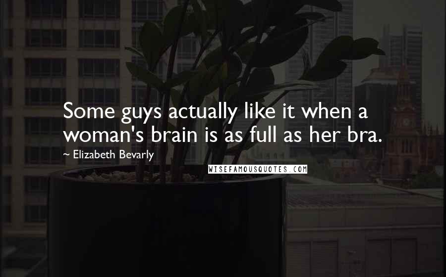 Elizabeth Bevarly Quotes: Some guys actually like it when a woman's brain is as full as her bra.