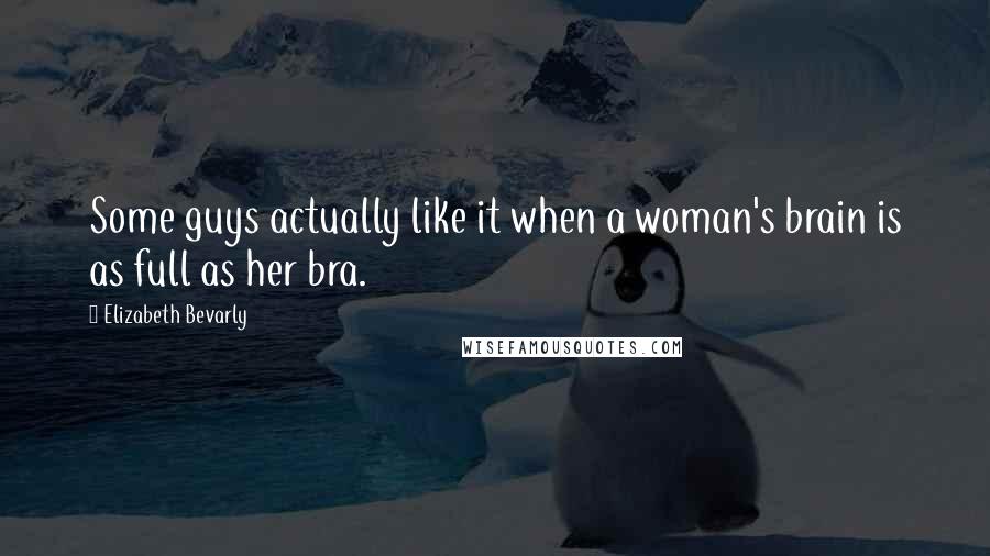 Elizabeth Bevarly Quotes: Some guys actually like it when a woman's brain is as full as her bra.