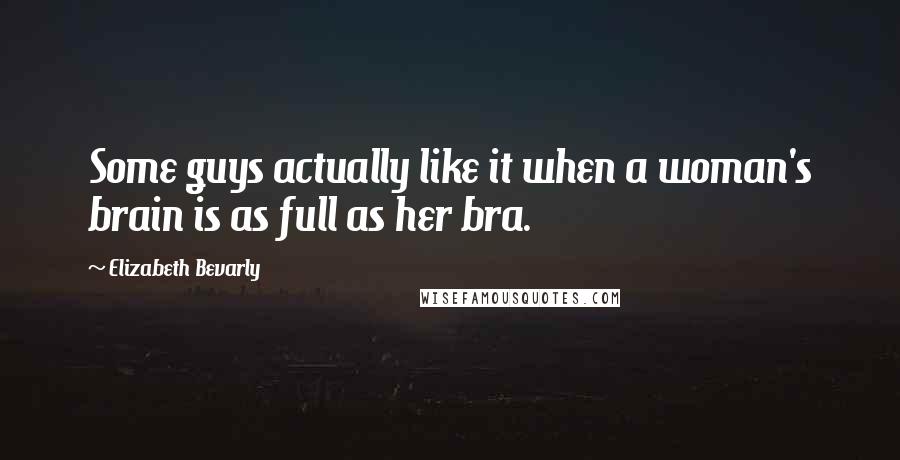 Elizabeth Bevarly Quotes: Some guys actually like it when a woman's brain is as full as her bra.