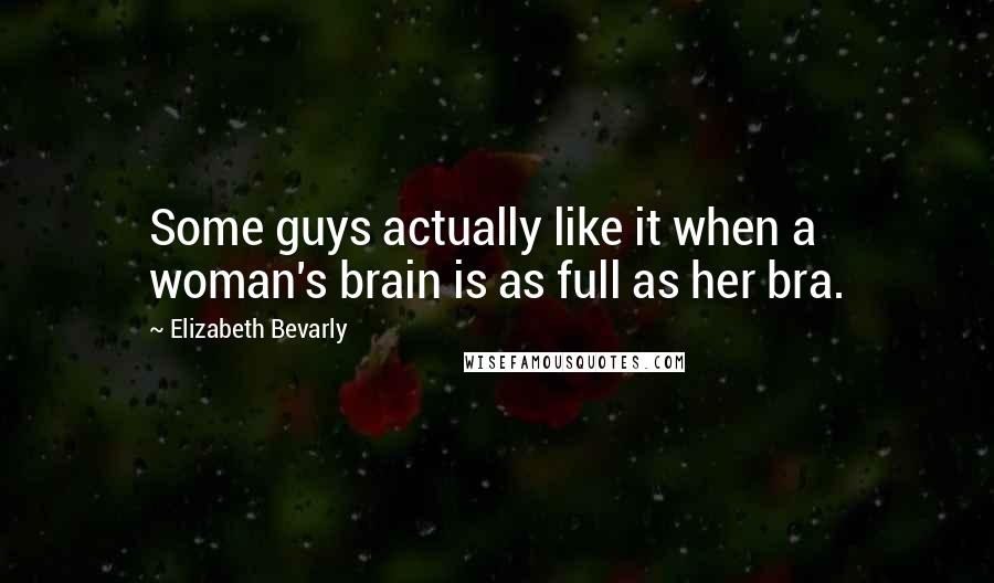 Elizabeth Bevarly Quotes: Some guys actually like it when a woman's brain is as full as her bra.