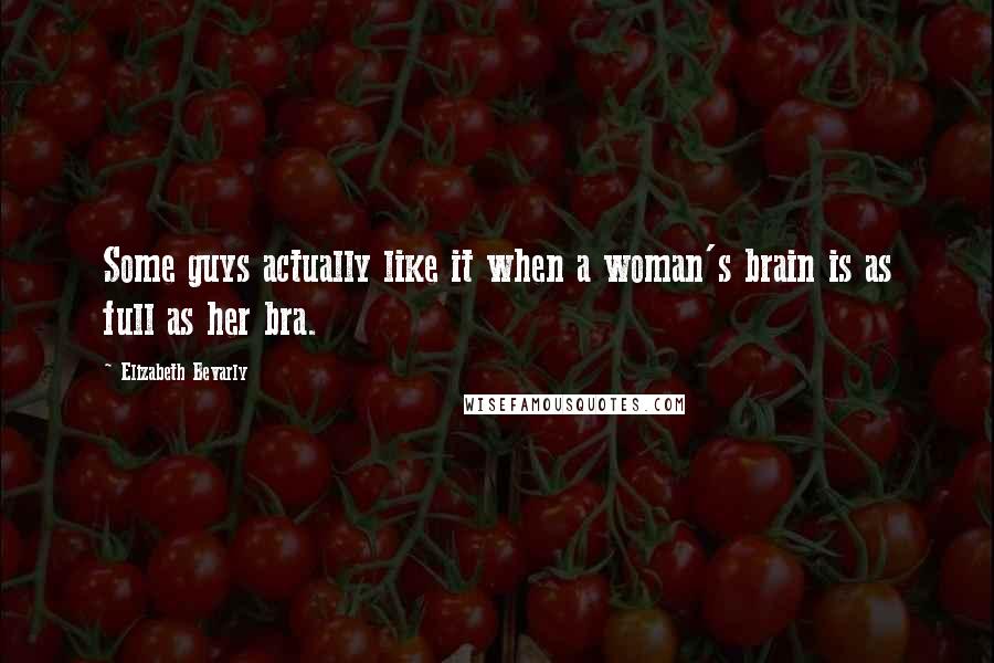 Elizabeth Bevarly Quotes: Some guys actually like it when a woman's brain is as full as her bra.