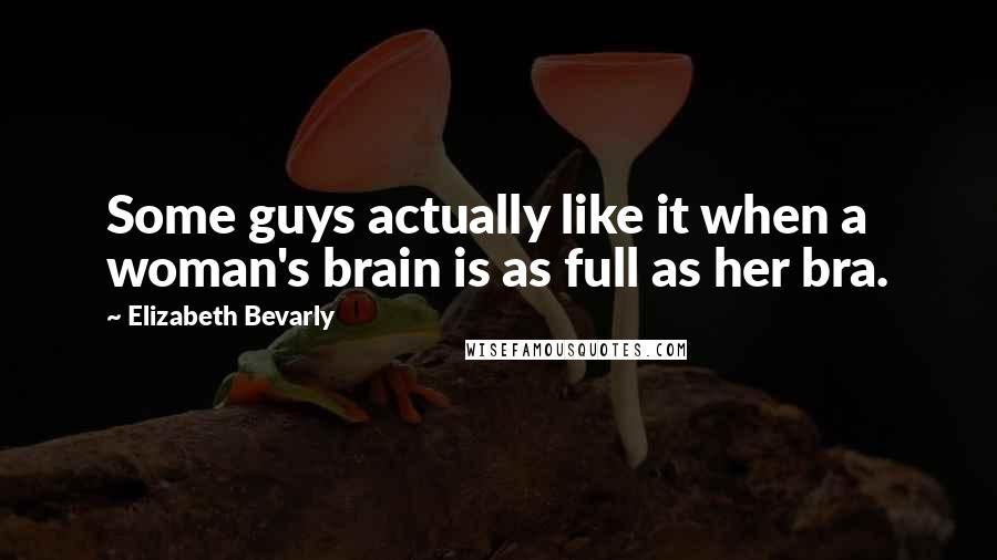 Elizabeth Bevarly Quotes: Some guys actually like it when a woman's brain is as full as her bra.