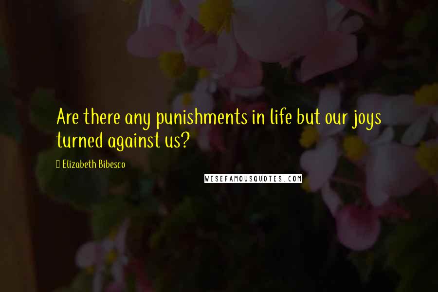 Elizabeth Bibesco Quotes: Are there any punishments in life but our joys turned against us?