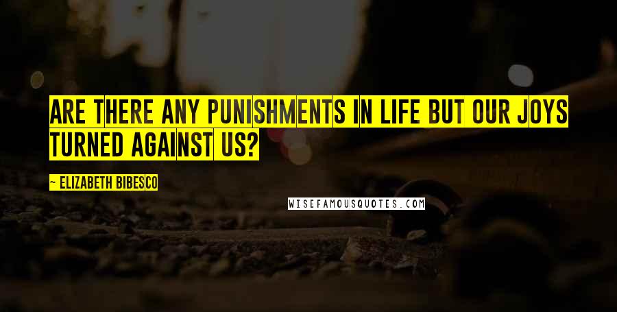 Elizabeth Bibesco Quotes: Are there any punishments in life but our joys turned against us?