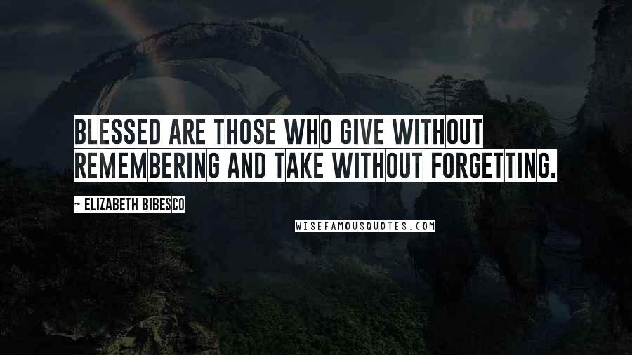 Elizabeth Bibesco Quotes: Blessed are those who give without remembering and take without forgetting.