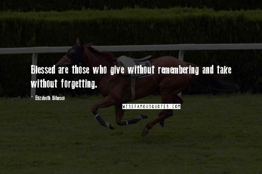 Elizabeth Bibesco Quotes: Blessed are those who give without remembering and take without forgetting.