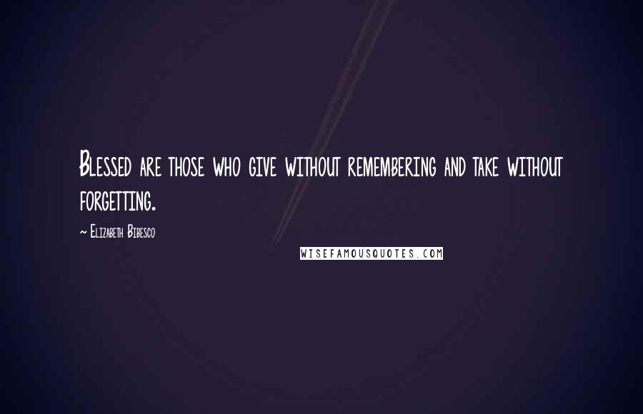 Elizabeth Bibesco Quotes: Blessed are those who give without remembering and take without forgetting.