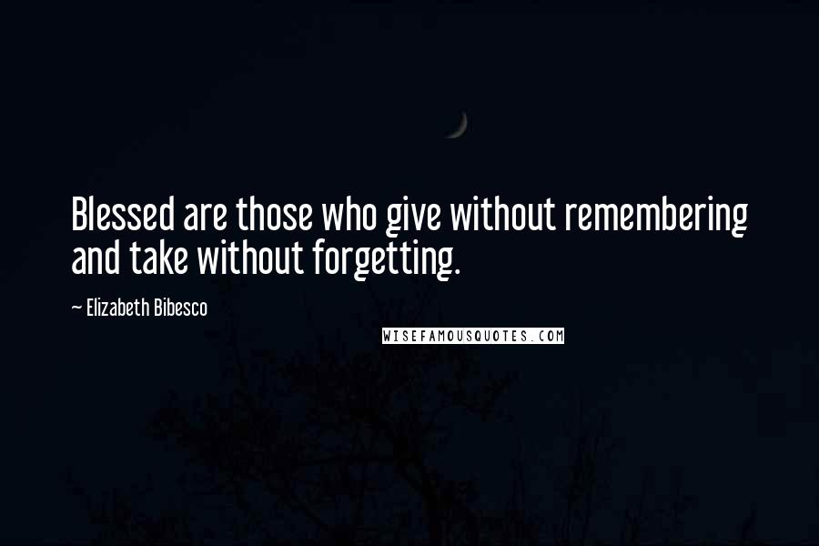 Elizabeth Bibesco Quotes: Blessed are those who give without remembering and take without forgetting.