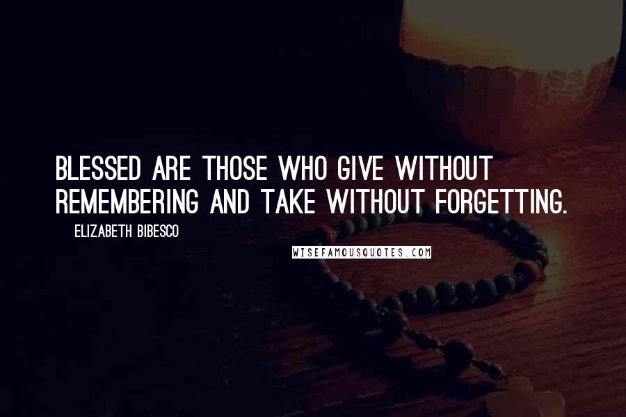 Elizabeth Bibesco Quotes: Blessed are those who give without remembering and take without forgetting.