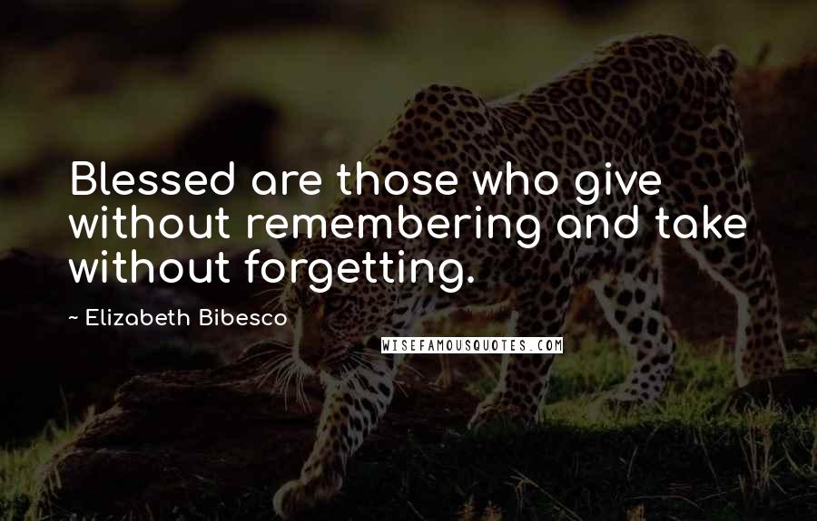 Elizabeth Bibesco Quotes: Blessed are those who give without remembering and take without forgetting.