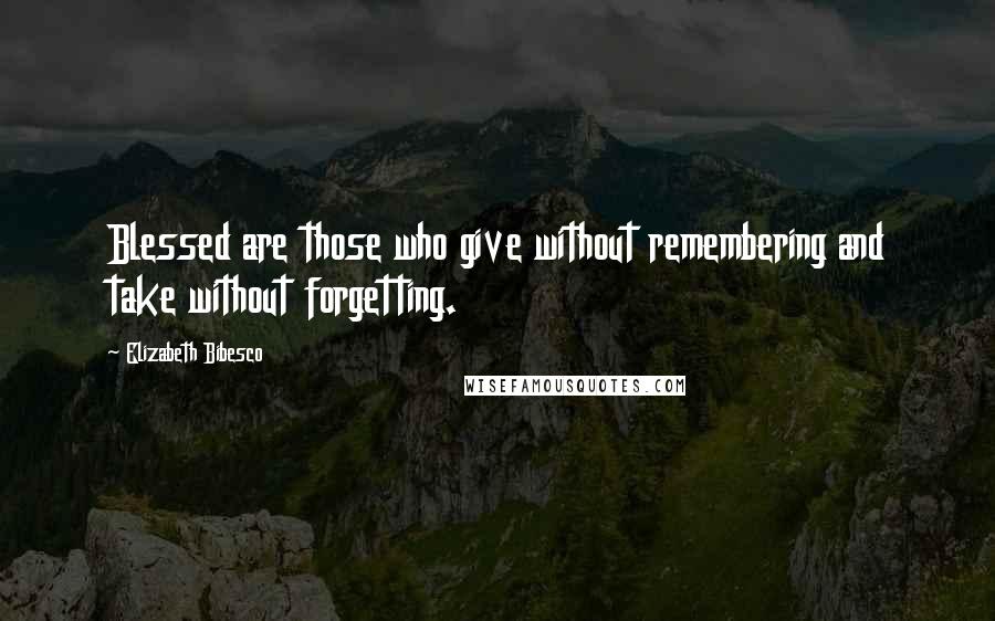 Elizabeth Bibesco Quotes: Blessed are those who give without remembering and take without forgetting.