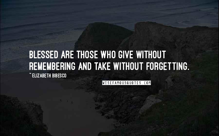 Elizabeth Bibesco Quotes: Blessed are those who give without remembering and take without forgetting.