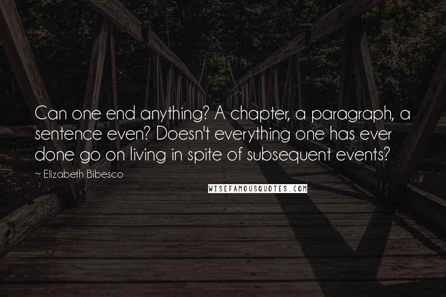 Elizabeth Bibesco Quotes: Can one end anything? A chapter, a paragraph, a sentence even? Doesn't everything one has ever done go on living in spite of subsequent events?