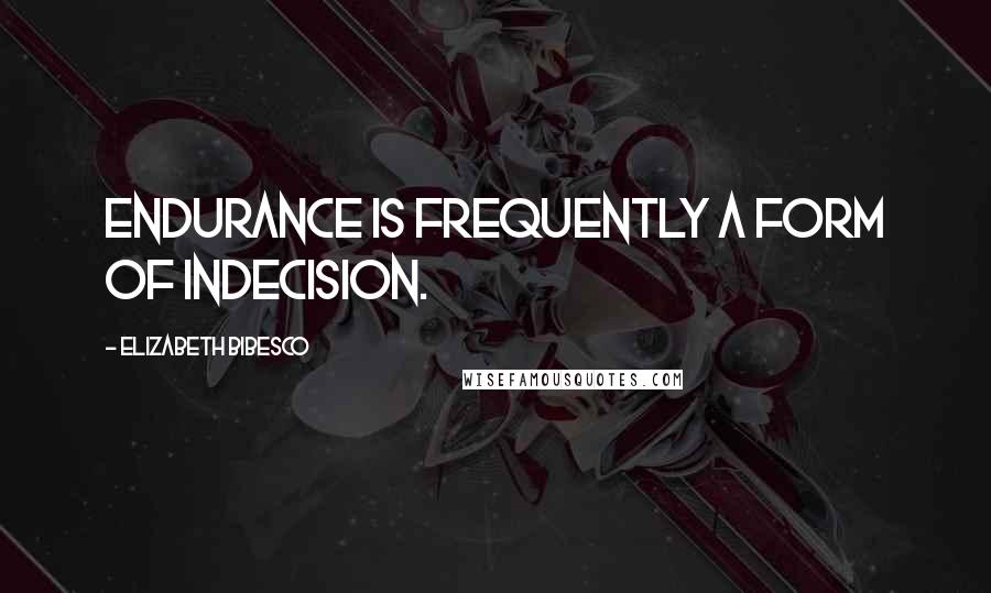 Elizabeth Bibesco Quotes: Endurance is frequently a form of indecision.