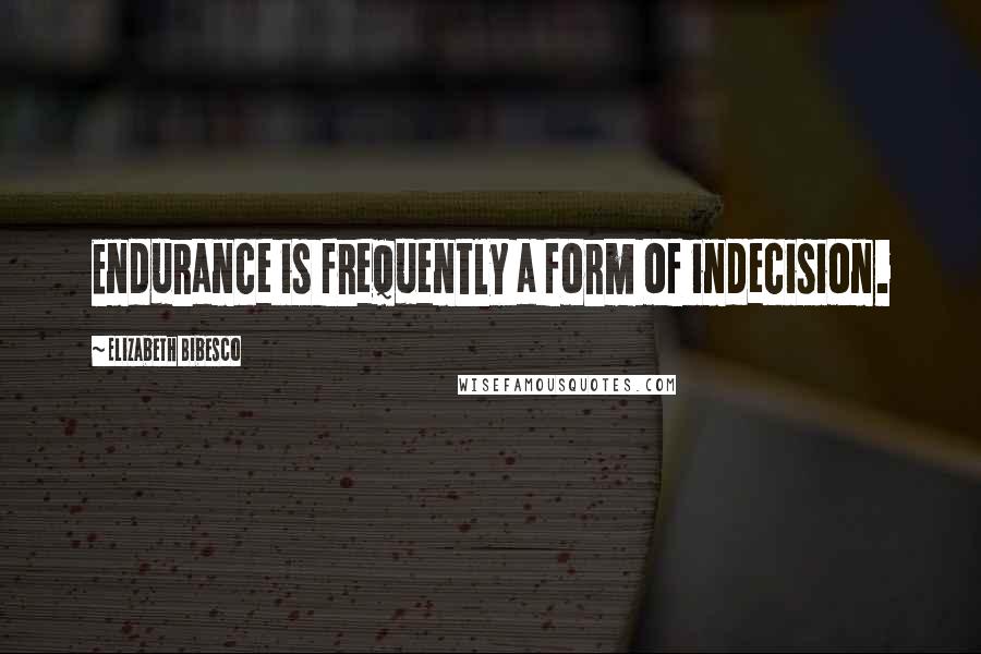 Elizabeth Bibesco Quotes: Endurance is frequently a form of indecision.