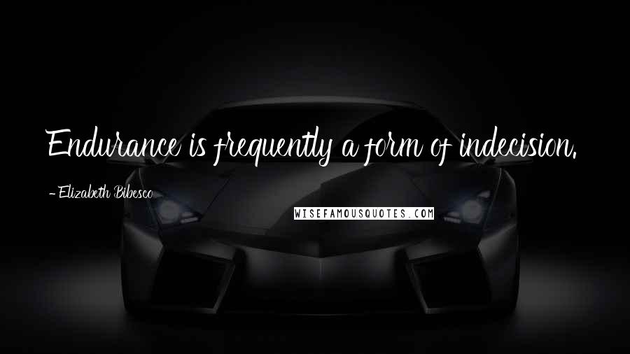 Elizabeth Bibesco Quotes: Endurance is frequently a form of indecision.