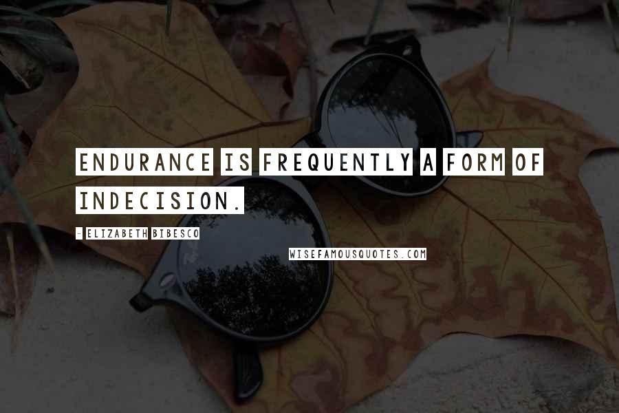 Elizabeth Bibesco Quotes: Endurance is frequently a form of indecision.