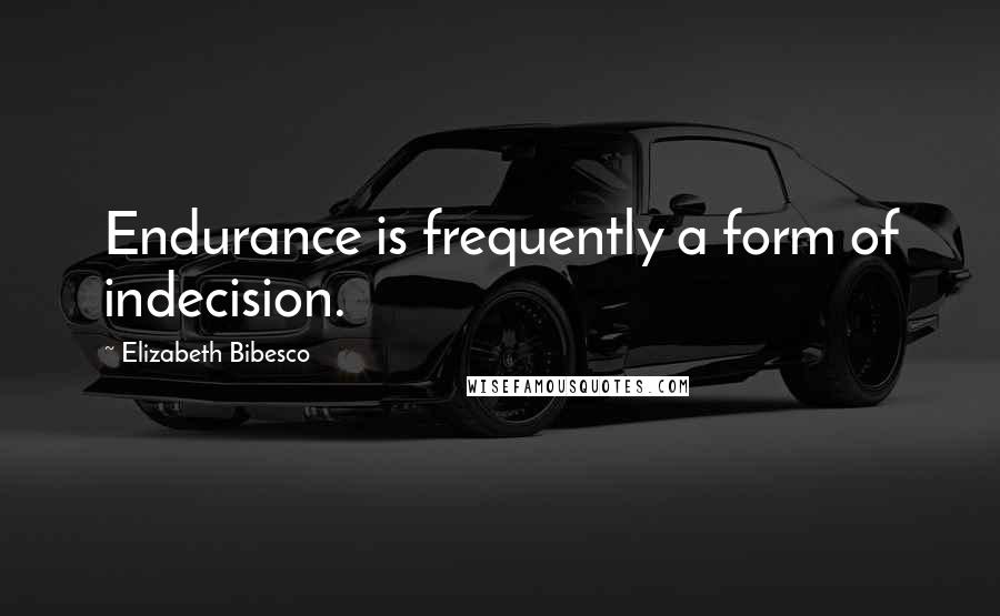 Elizabeth Bibesco Quotes: Endurance is frequently a form of indecision.