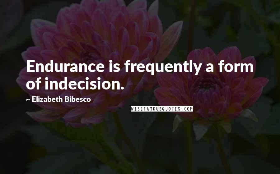 Elizabeth Bibesco Quotes: Endurance is frequently a form of indecision.