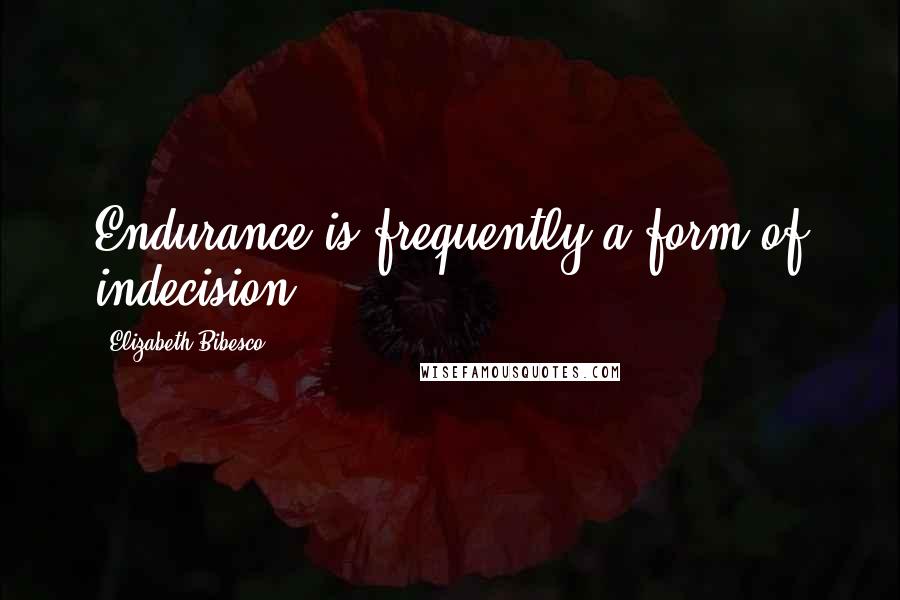 Elizabeth Bibesco Quotes: Endurance is frequently a form of indecision.