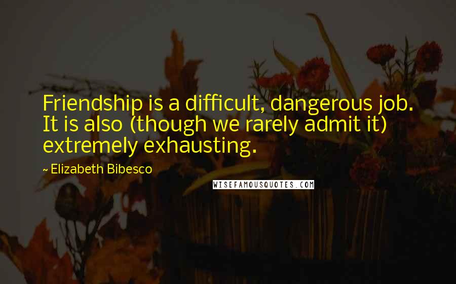Elizabeth Bibesco Quotes: Friendship is a difficult, dangerous job. It is also (though we rarely admit it) extremely exhausting.