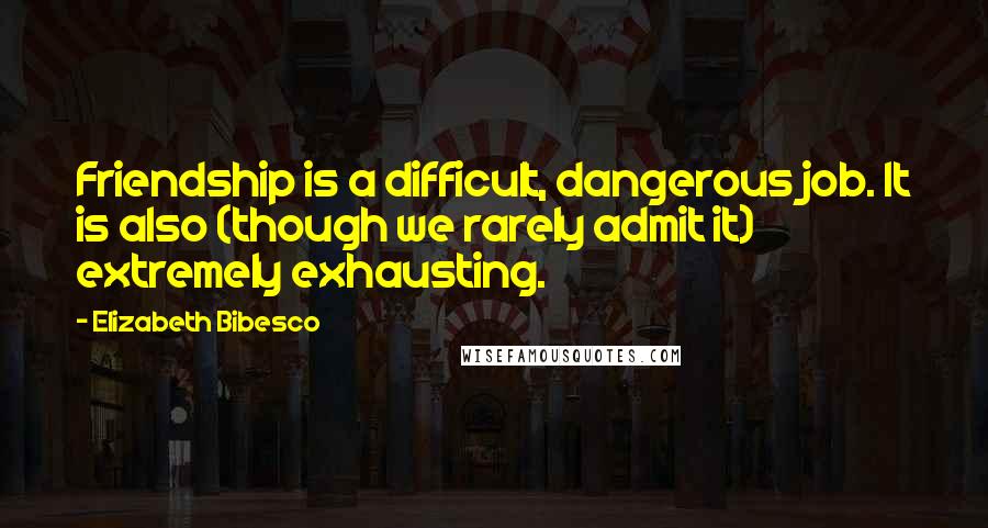 Elizabeth Bibesco Quotes: Friendship is a difficult, dangerous job. It is also (though we rarely admit it) extremely exhausting.