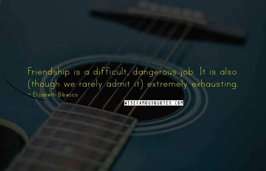 Elizabeth Bibesco Quotes: Friendship is a difficult, dangerous job. It is also (though we rarely admit it) extremely exhausting.