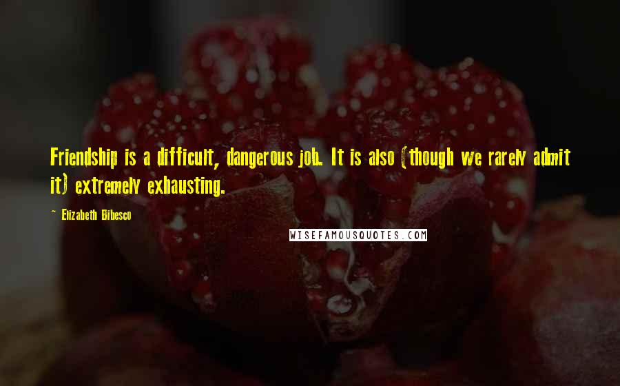 Elizabeth Bibesco Quotes: Friendship is a difficult, dangerous job. It is also (though we rarely admit it) extremely exhausting.