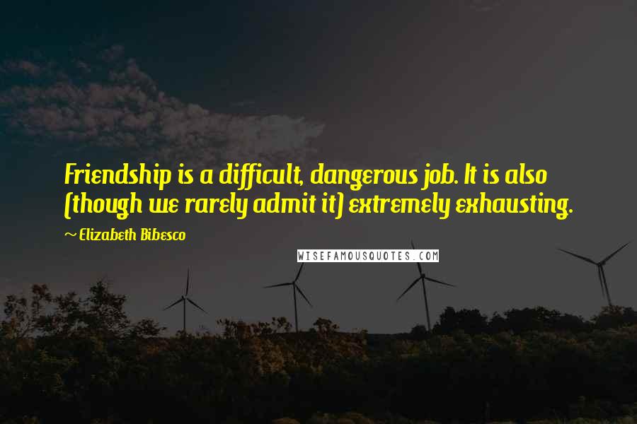 Elizabeth Bibesco Quotes: Friendship is a difficult, dangerous job. It is also (though we rarely admit it) extremely exhausting.