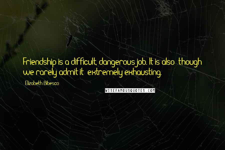 Elizabeth Bibesco Quotes: Friendship is a difficult, dangerous job. It is also (though we rarely admit it) extremely exhausting.