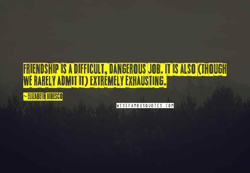 Elizabeth Bibesco Quotes: Friendship is a difficult, dangerous job. It is also (though we rarely admit it) extremely exhausting.