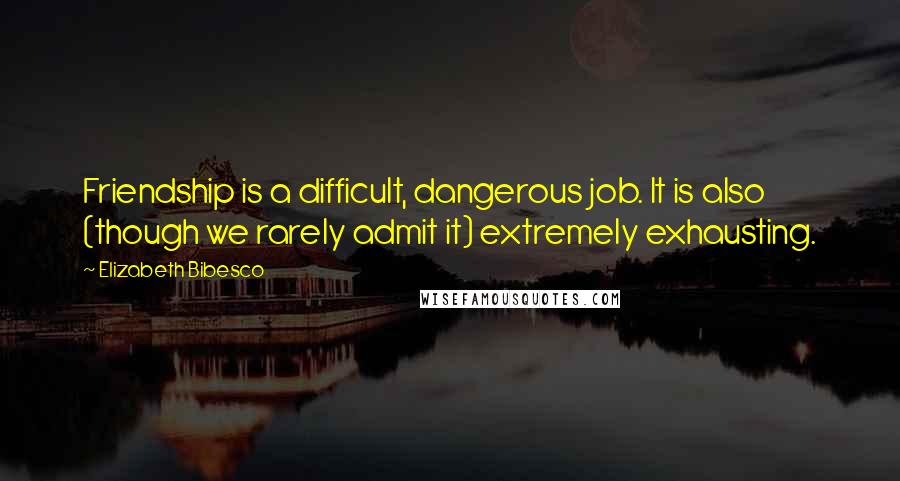 Elizabeth Bibesco Quotes: Friendship is a difficult, dangerous job. It is also (though we rarely admit it) extremely exhausting.