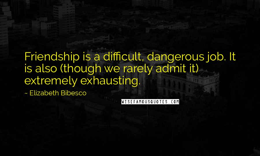 Elizabeth Bibesco Quotes: Friendship is a difficult, dangerous job. It is also (though we rarely admit it) extremely exhausting.