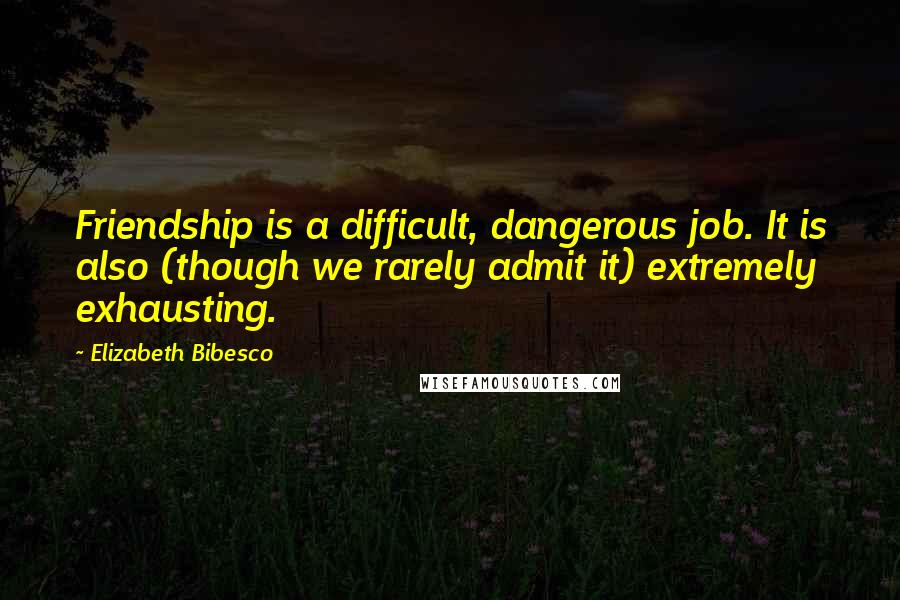 Elizabeth Bibesco Quotes: Friendship is a difficult, dangerous job. It is also (though we rarely admit it) extremely exhausting.