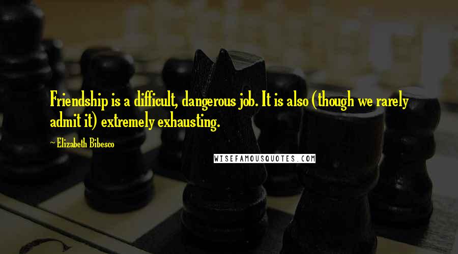 Elizabeth Bibesco Quotes: Friendship is a difficult, dangerous job. It is also (though we rarely admit it) extremely exhausting.
