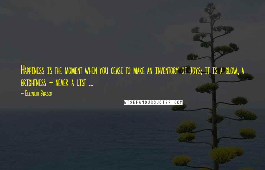 Elizabeth Bibesco Quotes: Happiness is the moment when you cease to make an inventory of joys; it is a glow, a brightness - never a list ...