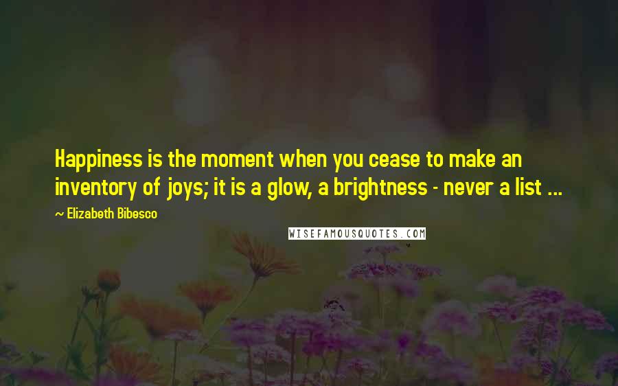 Elizabeth Bibesco Quotes: Happiness is the moment when you cease to make an inventory of joys; it is a glow, a brightness - never a list ...