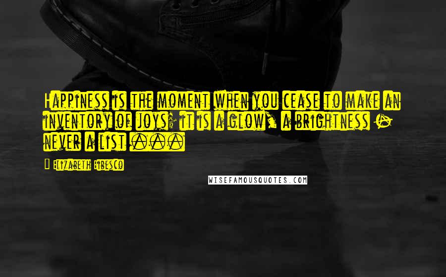 Elizabeth Bibesco Quotes: Happiness is the moment when you cease to make an inventory of joys; it is a glow, a brightness - never a list ...