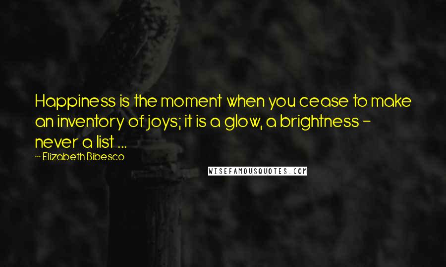 Elizabeth Bibesco Quotes: Happiness is the moment when you cease to make an inventory of joys; it is a glow, a brightness - never a list ...