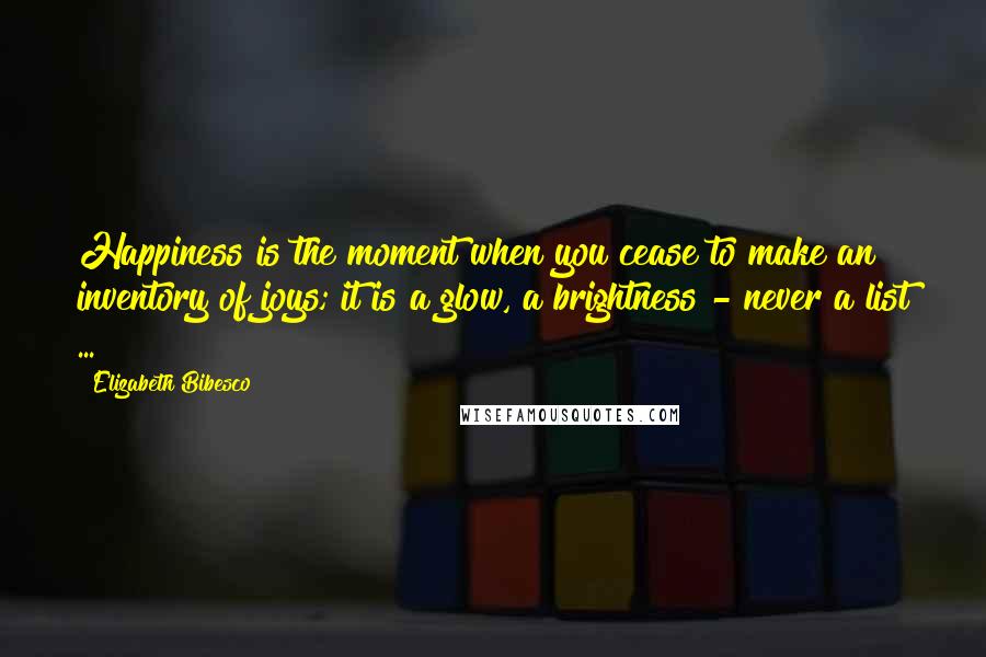 Elizabeth Bibesco Quotes: Happiness is the moment when you cease to make an inventory of joys; it is a glow, a brightness - never a list ...