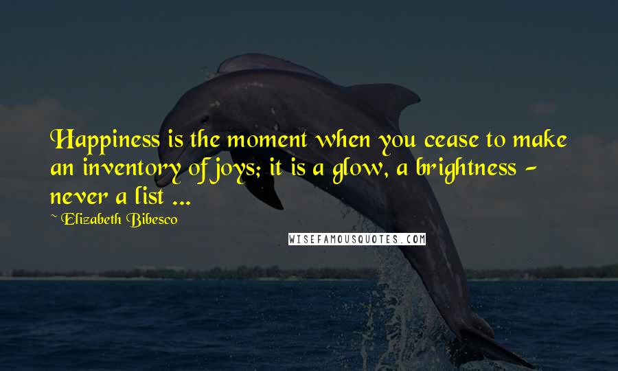 Elizabeth Bibesco Quotes: Happiness is the moment when you cease to make an inventory of joys; it is a glow, a brightness - never a list ...