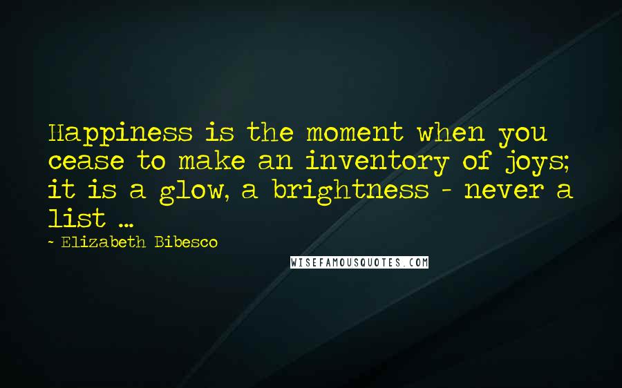 Elizabeth Bibesco Quotes: Happiness is the moment when you cease to make an inventory of joys; it is a glow, a brightness - never a list ...