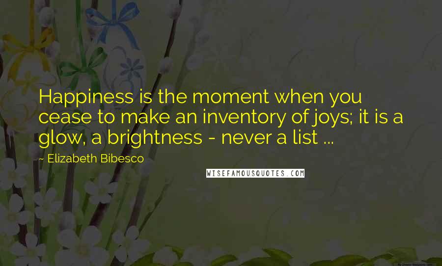 Elizabeth Bibesco Quotes: Happiness is the moment when you cease to make an inventory of joys; it is a glow, a brightness - never a list ...