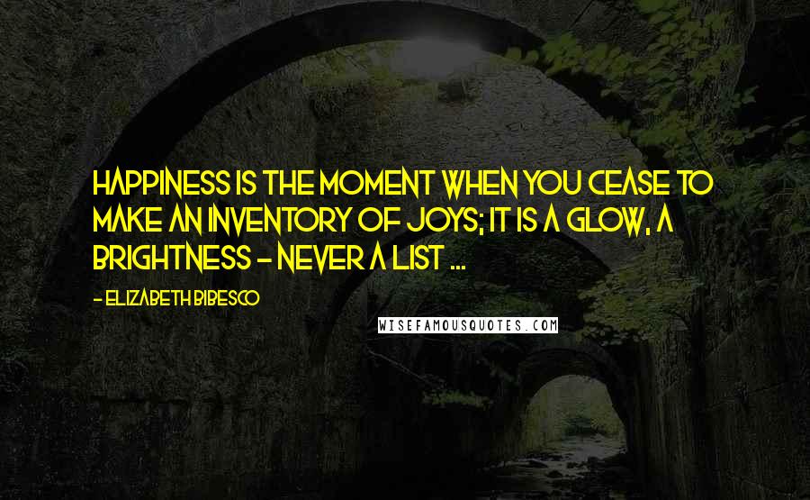 Elizabeth Bibesco Quotes: Happiness is the moment when you cease to make an inventory of joys; it is a glow, a brightness - never a list ...