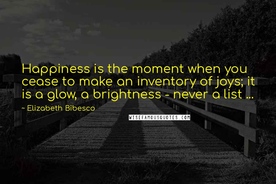 Elizabeth Bibesco Quotes: Happiness is the moment when you cease to make an inventory of joys; it is a glow, a brightness - never a list ...