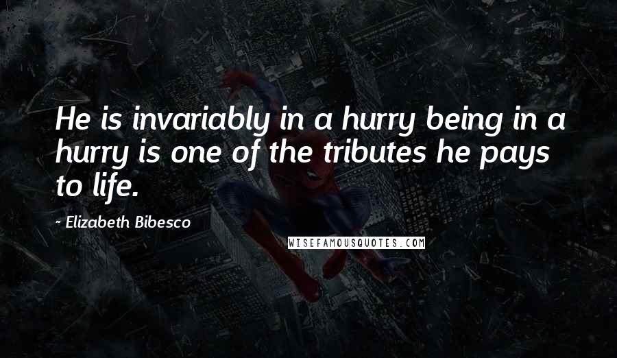 Elizabeth Bibesco Quotes: He is invariably in a hurry being in a hurry is one of the tributes he pays to life.