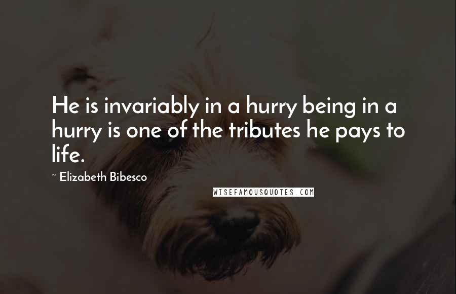 Elizabeth Bibesco Quotes: He is invariably in a hurry being in a hurry is one of the tributes he pays to life.