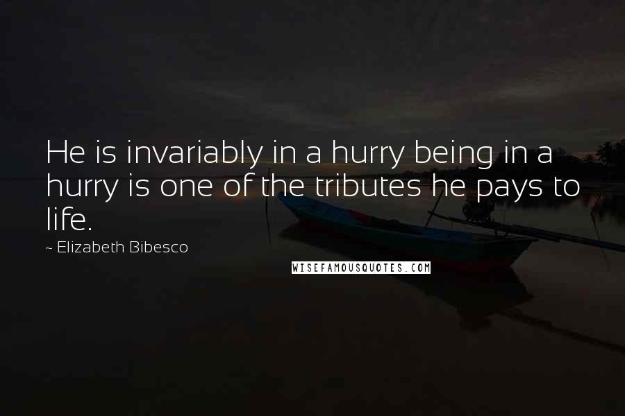 Elizabeth Bibesco Quotes: He is invariably in a hurry being in a hurry is one of the tributes he pays to life.