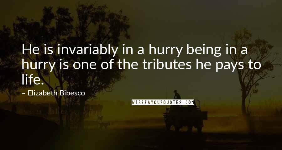 Elizabeth Bibesco Quotes: He is invariably in a hurry being in a hurry is one of the tributes he pays to life.